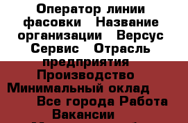 Оператор линии фасовки › Название организации ­ Версус Сервис › Отрасль предприятия ­ Производство › Минимальный оклад ­ 26 000 - Все города Работа » Вакансии   . Мурманская обл.,Оленегорск г.